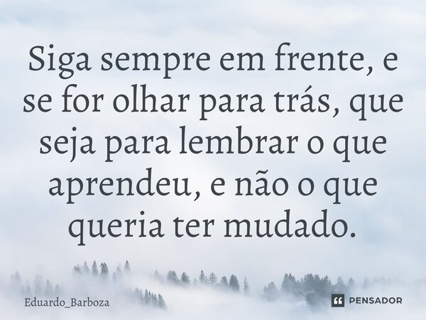 ⁠Siga sempre em frente, e se for olhar para trás, que seja para lembrar o que aprendeu, e não o que queria ter mudado.... Frase de Eduardo_Barboza.