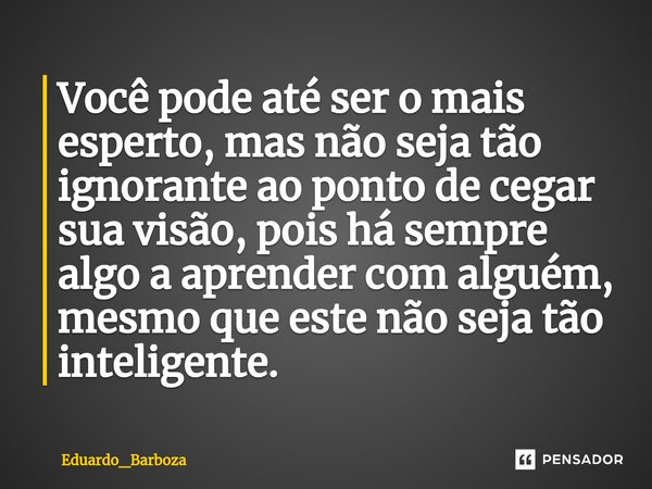 ⁠Você pode até ser o mais esperto, mas não seja tão ignorante ao ponto de cegar sua visão, pois há sempre algo a aprender com alguém, mesmo que este não seja tã... Frase de Eduardo_Barboza.