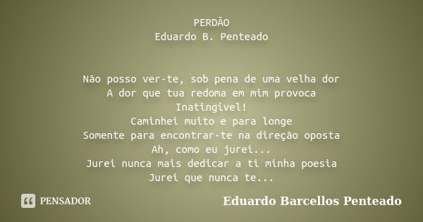 PERDÃO Eduardo B. Penteado Não posso ver-te, sob pena de uma velha dor A dor que tua redoma em mim provoca Inatingível! Caminhei muito e para longe Somente para... Frase de Eduardo Barcellos Penteado.