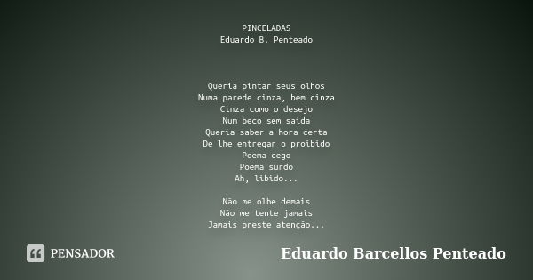 PINCELADAS Eduardo B. Penteado Queria pintar seus olhos Numa parede cinza, bem cinza Cinza como o desejo Num beco sem saída Queria saber a hora certa De lhe ent... Frase de Eduardo Barcellos Penteado.