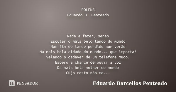 PÓLENS Eduardo B. Penteado Nada a fazer, senão Escutar o mais belo tango do mundo Num fim de tarde perdido num verão Na mais bela cidade do mundo... que importa... Frase de Eduardo Barcellos Penteado.