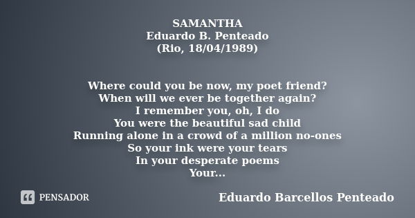 SAMANTHA Eduardo B. Penteado (Rio, 18/04/1989) Where could you be now, my poet friend? When will we ever be together again? I remember you, oh, I do You were th... Frase de Eduardo Barcellos Penteado.