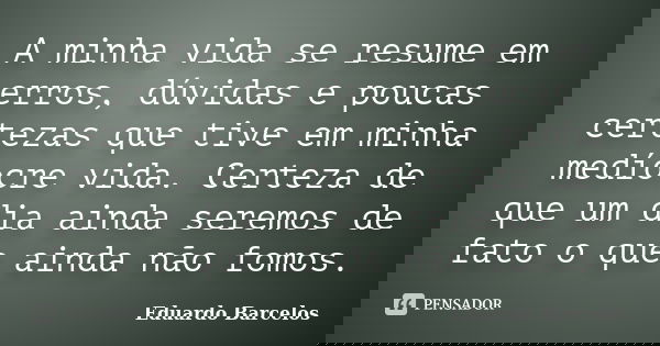 A minha vida se resume em erros, dúvidas e poucas certezas que tive em minha medíocre vida. Certeza de que um dia ainda seremos de fato o que ainda não fomos.... Frase de Eduardo Barcelos.