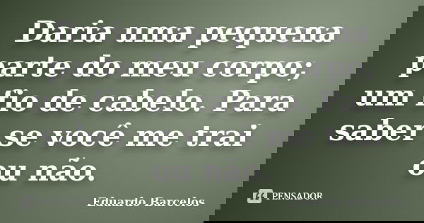 Daria uma pequena parte do meu corpo; um fio de cabelo. Para saber se você me trai ou não.... Frase de Eduardo Barcelos.