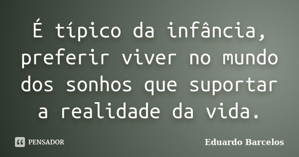 É típico da infância, preferir viver no mundo dos sonhos que suportar a realidade da vida.... Frase de Eduardo Barcelos.