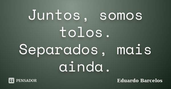 Juntos, somos tolos. Separados, mais ainda.... Frase de Eduardo Barcelos.