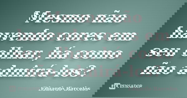 Mesmo não havendo cores em seu olhar, há como não admirá-los?... Frase de Eduardo Barcelos.