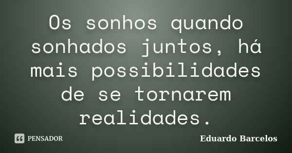 Os sonhos quando sonhados juntos, há mais possibilidades de se tornarem realidades.... Frase de Eduardo Barcelos.