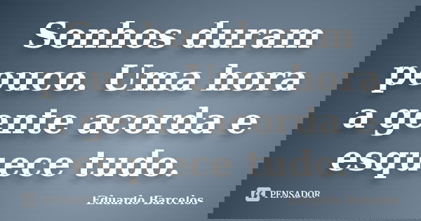 Sonhos duram pouco. Uma hora a gente acorda e esquece tudo.... Frase de Eduardo Barcelos.