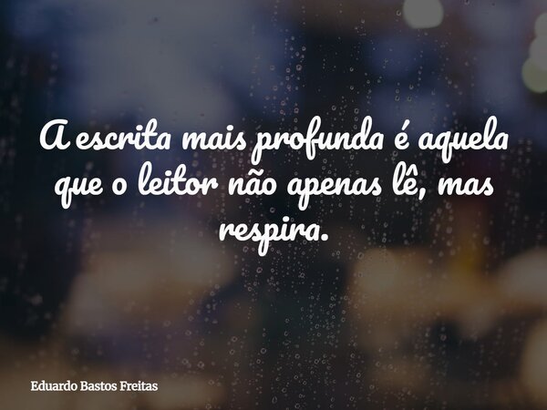 A escrita mais profunda é aquela que o leitor não apenas lê, mas respira.... Frase de Eduardo Bastos Freitas.