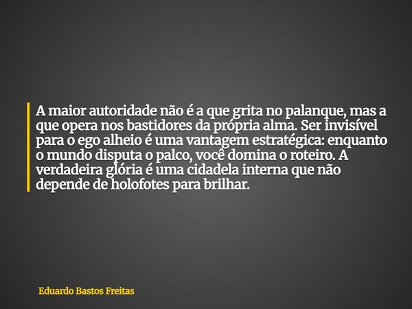 A maior autoridade não é a que grita no palanque, mas a que opera nos bastidores da própria alma. Ser invisível para o ego alheio é uma vantagem estratégica: en... Frase de Eduardo Bastos Freitas.