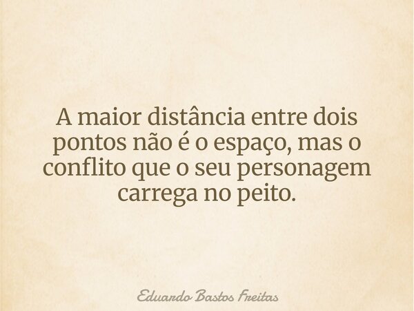 A maior distância entre dois pontos não é o espaço, mas o conflito que o seu personagem carrega no peito.... Frase de Eduardo Bastos Freitas.