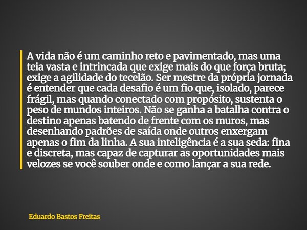 A vida não é um caminho reto e pavimentado, mas uma teia vasta e intrincada que exige mais do que força bruta; exige a agilidade do tecelão. Ser mestre da própr... Frase de Eduardo Bastos Freitas.