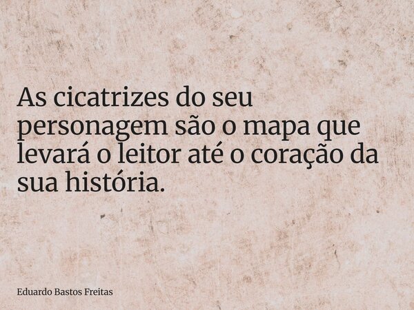 As cicatrizes do seu personagem são o mapa que levará o leitor até o coração da sua história.... Frase de Eduardo Bastos Freitas.