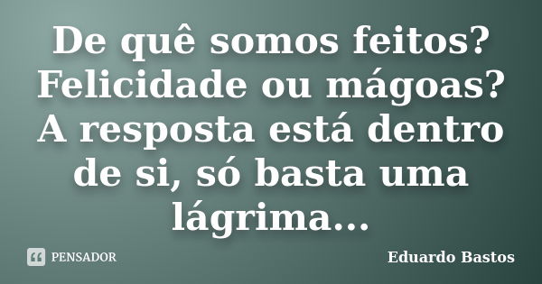 De quê somos feitos? Felicidade ou mágoas? A resposta está dentro de si, só basta uma lágrima...... Frase de Eduardo Bastos.