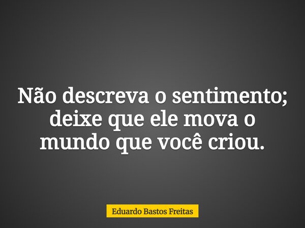 Não descreva o sentimento; deixe que ele mova o mundo que você criou.... Frase de Eduardo Bastos Freitas.