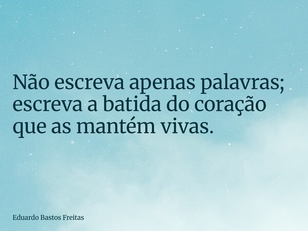 Não escreva apenas palavras; escreva a batida do coração que as mantém vivas.... Frase de Eduardo Bastos Freitas.