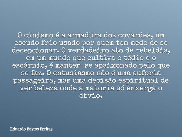 O cinismo é a armadura dos covardes, um escudo frio usado por quem tem medo de se decepcionar. O verdadeiro ato de rebeldia, em um mundo que cultiva o tédio e o... Frase de Eduardo Bastos Freitas.