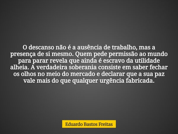 O descanso não é a ausência de trabalho, mas a presença de si mesmo. Quem pede permissão ao mundo para parar revela que ainda é escravo da utilidade alheia. A v... Frase de Eduardo Bastos Freitas.