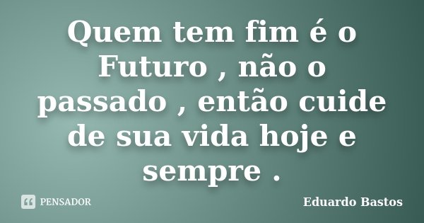 Quem tem fim é o Futuro , não o passado , então cuide de sua vida hoje e sempre .... Frase de Eduardo Bastos.