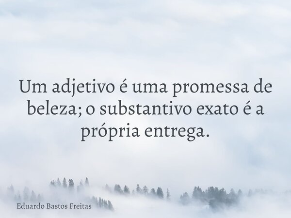 Um adjetivo é uma promessa de beleza; o substantivo exato é a própria entrega.... Frase de Eduardo Bastos Freitas.