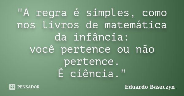 "A regra é simples, como nos livros de matemática da infância: você pertence ou não pertence. É ciência."... Frase de Eduardo Baszczyn.