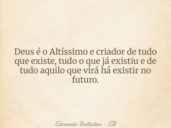 Deus é o Altíssimo e criador de tudo que existe, tudo o que já existiu e de tudo aquilo que virá há existir no futuro.... Frase de Eduardo Battiston - EB.