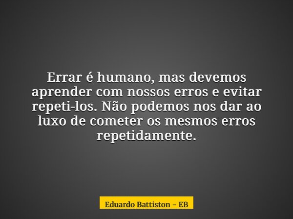 Errar é humano, mas devemos aprender com nossos erros e evitar repeti-los. Não podemos nos dar ao luxo de cometer os mesmos erros repetidamente.... Frase de Eduardo Battiston - EB.