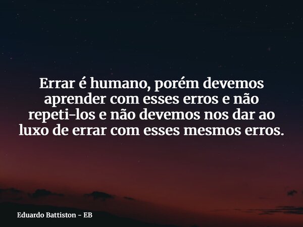 Errar é humano, porém devemos aprender com esses erros e não repeti-los e não devemos nos dar ao luxo de errar com esses mesmos erros.... Frase de Eduardo Battiston - EB.