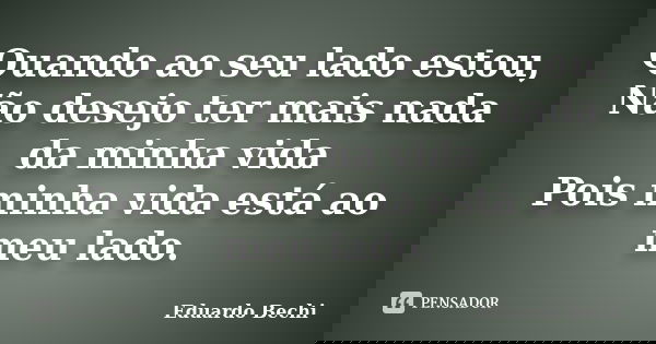Quando ao seu lado estou, Não desejo ter mais nada da minha vida Pois minha vida está ao meu lado.... Frase de Eduardo Bechi.