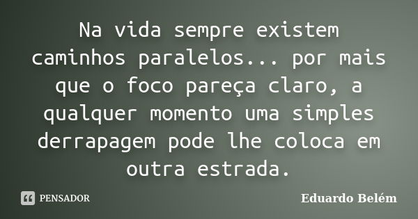 Na vida sempre existem caminhos paralelos... por mais que o foco pareça claro, a qualquer momento uma simples derrapagem pode lhe coloca em outra estrada.... Frase de Eduardo Belém.