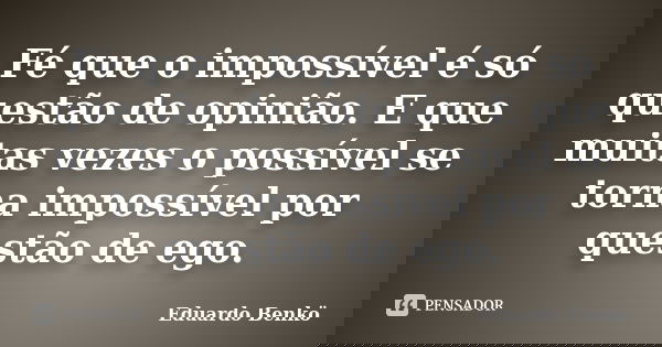 Fé que o impossível é só questão de opinião. E que muitas vezes o possível se torna impossível por questão de ego.... Frase de Eduardo Benkö.