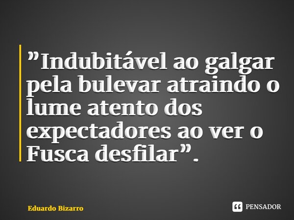 ⁠”Indubitável ao galgar pela bulevar atraindo o lume atento dos expectadores ao ver o Fusca desfilar”.... Frase de Eduardo Bizarro.