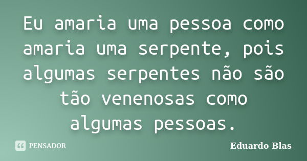 Eu amaria uma pessoa como amaria uma serpente, pois algumas serpentes não são tão venenosas como algumas pessoas.... Frase de Eduardo Blas.