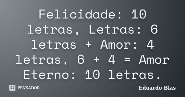 Felicidade: 10 letras, Letras: 6 letras + Amor: 4 letras, 6 + 4 = Amor Eterno: 10 letras.... Frase de Eduardo Blas.