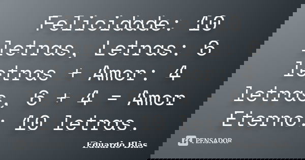 Felicidade: 10 letras, Letras: 6 letras + Amor: 4 letras, 6 + 4 = Amor Eterno: 10 letras.... Frase de Eduardo Blas.