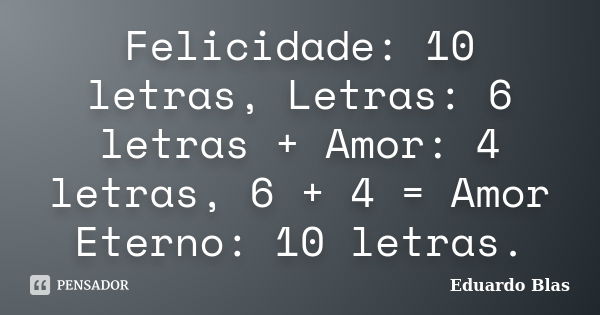 Felicidade: 10 letras, Letras: 6 letras + Amor: 4 letras, 6 + 4 = Amor Eterno: 10 letras.... Frase de Eduardo Blas.