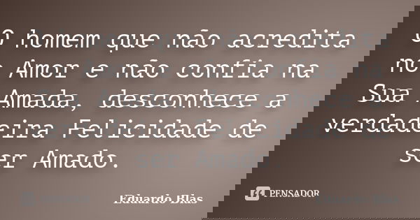 O homem que não acredita no Amor e não confia na Sua Amada, desconhece a verdadeira Felicidade de ser Amado.... Frase de Eduardo Blas.