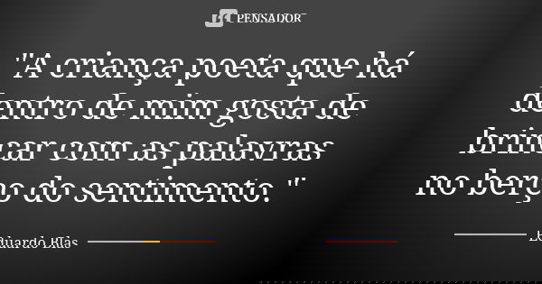 "A criança poeta que há dentro de mim gosta de brincar com as palavras no berço do sentimento."... Frase de Eduardo Blas.