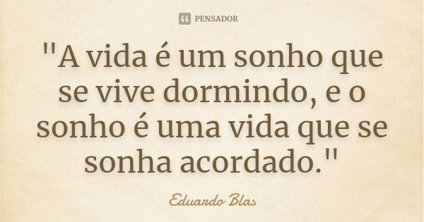 "A vida é um sonho que se vive dormindo, e o sonho é uma vida que se sonha acordado."... Frase de Eduardo Blas.