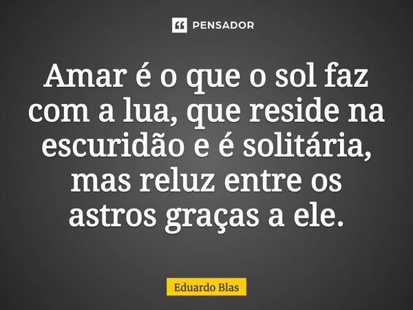 Amar é o que o sol faz com a lua, que reside na escuridão e é solitária, mas reluz entre os astros graças a ele.... Frase de Eduardo Blas.