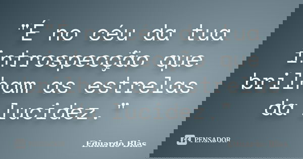 "É no céu da tua introspecção que brilham as estrelas da lucidez."... Frase de Eduardo Blas.