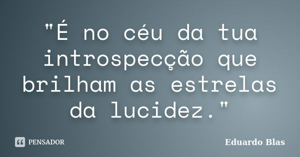 "É no céu da tua introspecção que brilham as estrelas da lucidez."... Frase de Eduardo Blas.