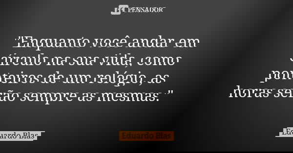 "Enquanto você andar em círculo na sua vida, como ponteiros de um relógio, as horas serão sempre as mesmas."... Frase de Eduardo Blas.