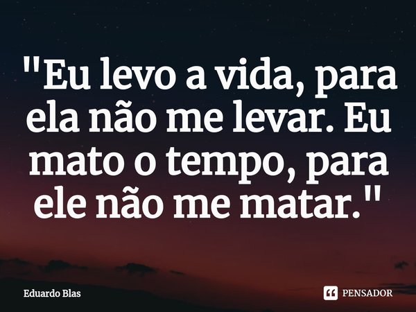 ⁠"Eu levo a vida, para ela não me levar. Eu mato o tempo, para ele não me matar."... Frase de Eduardo Blas.