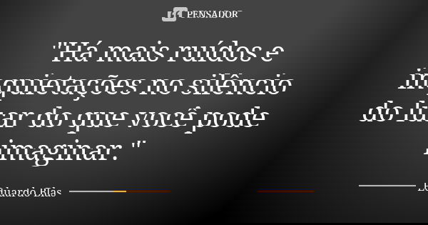 "Há mais ruídos e inquietações no silêncio do luar do que você pode imaginar."... Frase de Eduardo Blas.