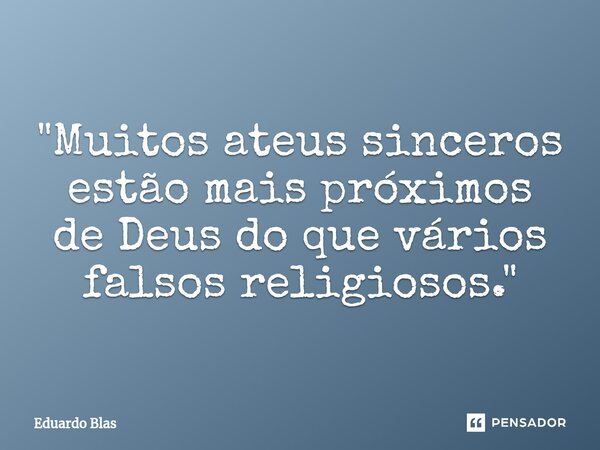 ⁠"Muitos ateus sinceros estão mais próximos de Deus do que vários falsos religiosos."... Frase de Eduardo Blas.