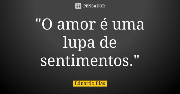 "O amor é uma lupa de sentimentos."... Frase de Eduardo Blas.