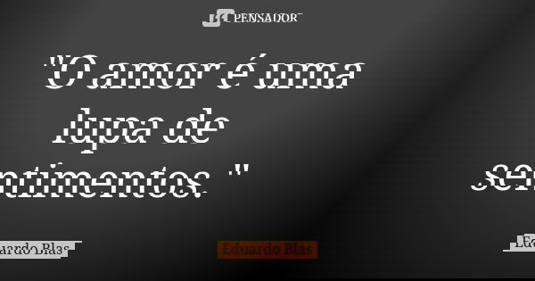"O amor é uma lupa de sentimentos."... Frase de Eduardo Blas.