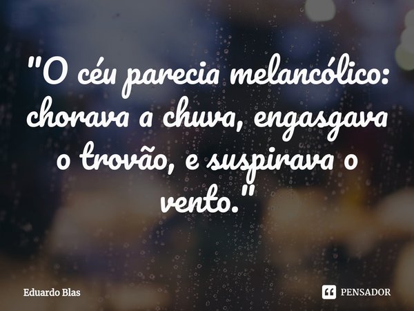 "O céu parecia melancólico: chorava a chuva, engasgava o trovão⁠, e suspirava o vento."... Frase de Eduardo Blas.